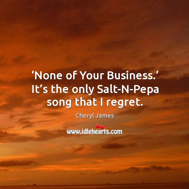 None of your business. It’s the only salt-n-pepa song that I regret. Cheryl James Picture Quote