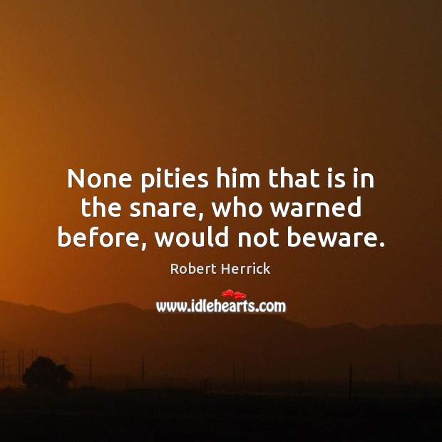 None pities him that is in the snare, who warned before, would not beware. Image