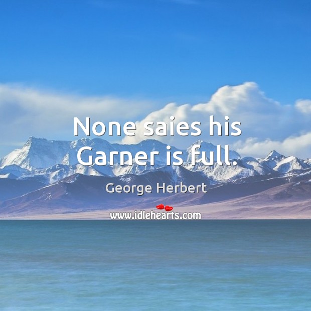 None saies his Garner is full. George Herbert Picture Quote