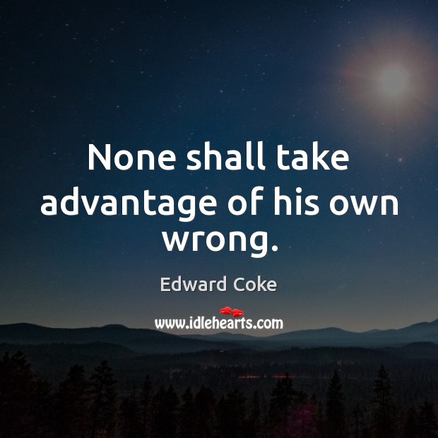 None shall take advantage of his own wrong. Edward Coke Picture Quote