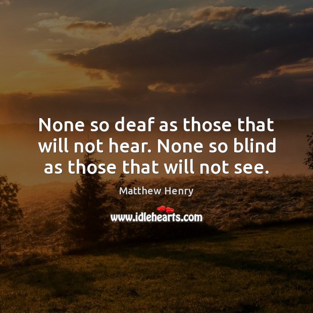 None so deaf as those that will not hear. None so blind as those that will not see. Matthew Henry Picture Quote