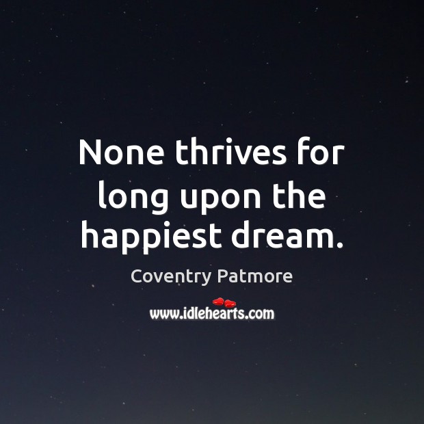 None thrives for long upon the happiest dream. Coventry Patmore Picture Quote
