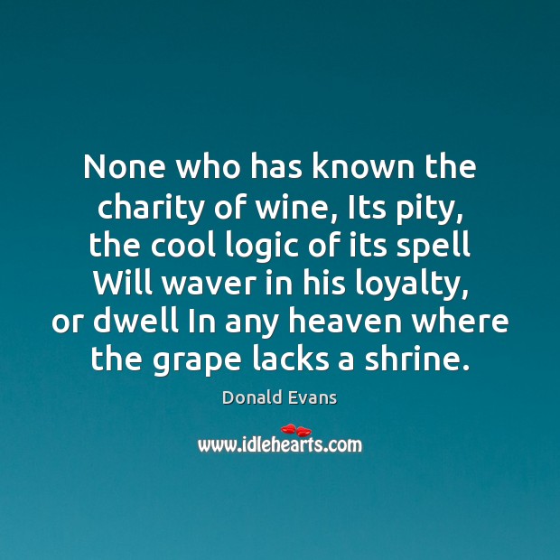 None who has known the charity of wine, Its pity, the cool Donald Evans Picture Quote