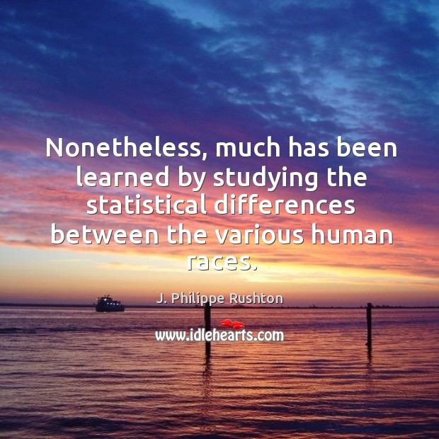 Nonetheless, much has been learned by studying the statistical differences between the various human races. J. Philippe Rushton Picture Quote