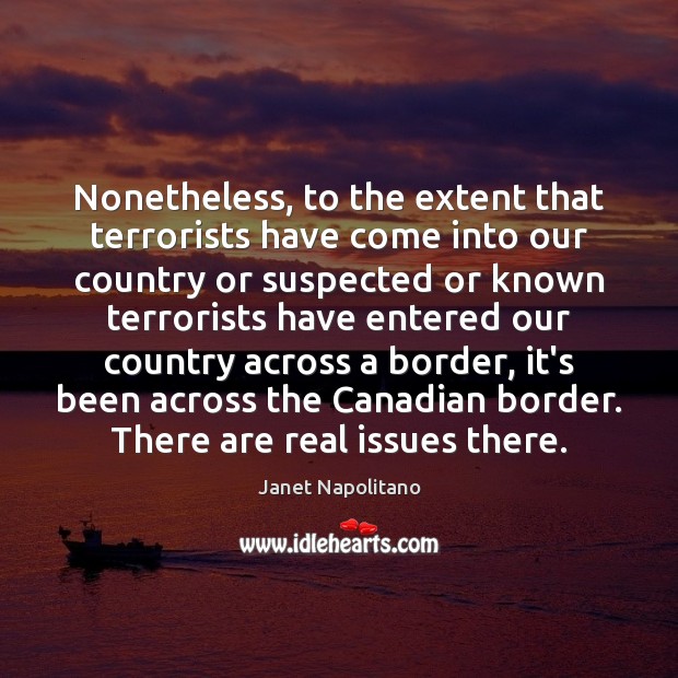 Nonetheless, to the extent that terrorists have come into our country or Janet Napolitano Picture Quote
