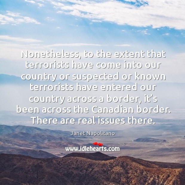 Nonetheless, to the extent that terrorists have come into our country Janet Napolitano Picture Quote