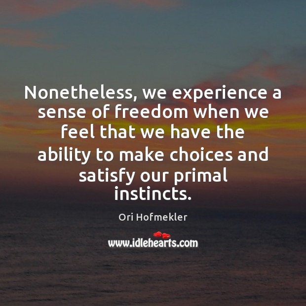 Nonetheless, we experience a sense of freedom when we feel that we 