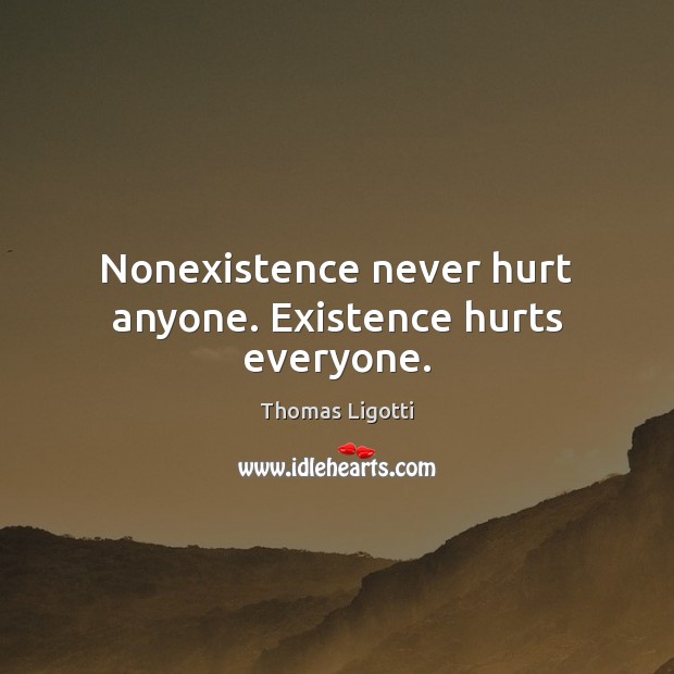 Nonexistence never hurt anyone. Existence hurts everyone. Thomas Ligotti Picture Quote