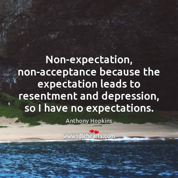 Non-expectation, non-acceptance because the expectation leads to resentment and depression, so I Anthony Hopkins Picture Quote