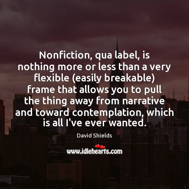 Nonfiction, qua label, is nothing more or less than a very flexible ( David Shields Picture Quote