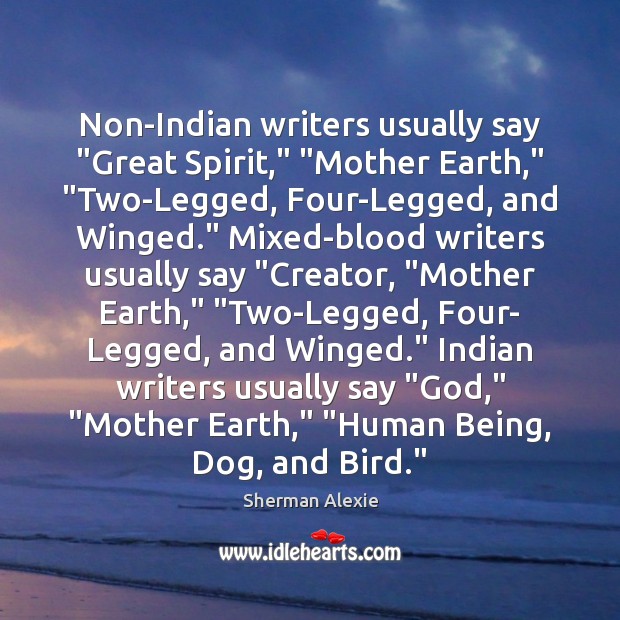 Non-Indian writers usually say “Great Spirit,” “Mother Earth,” “Two-Legged, Four-Legged, and Winged.” Sherman Alexie Picture Quote