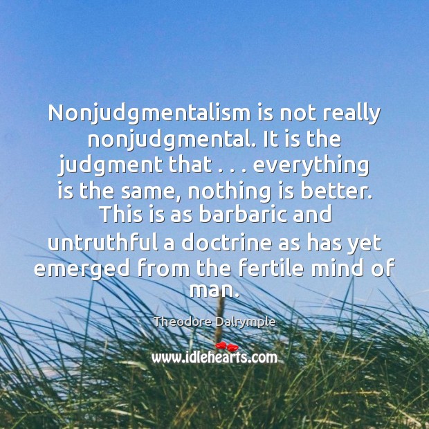 Nonjudgmentalism is not really nonjudgmental. It is the judgment that . . . everything is Theodore Dalrymple Picture Quote