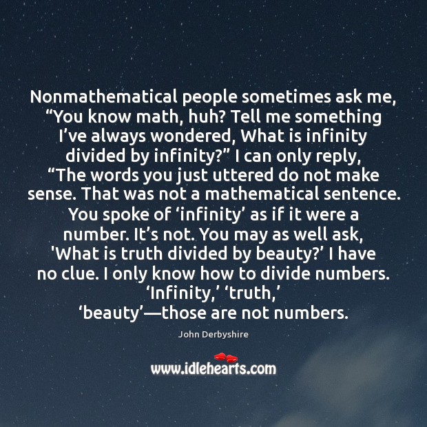 Nonmathematical people sometimes ask me, “You know math, huh? Tell me something John Derbyshire Picture Quote