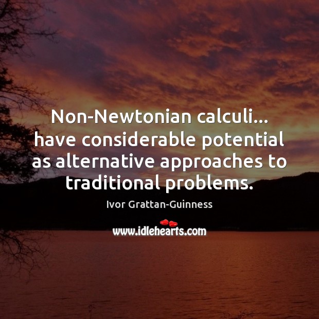 Non-Newtonian calculi… have considerable potential as alternative approaches to traditional problems. Ivor Grattan-Guinness Picture Quote