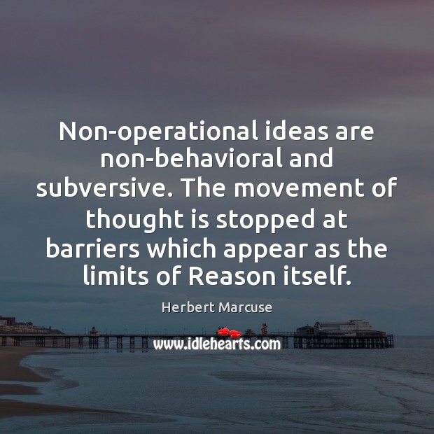 Non-operational ideas are non-behavioral and subversive. The movement of thought is stopped Herbert Marcuse Picture Quote