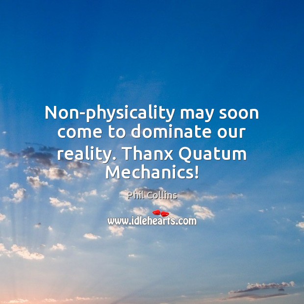 Non-physicality may soon come to dominate our reality. Thanx Quatum Mechanics! Phil Collins Picture Quote