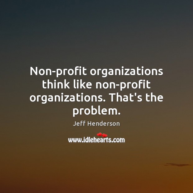 Non-profit organizations think like non-profit organizations. That’s the problem. Jeff Henderson Picture Quote
