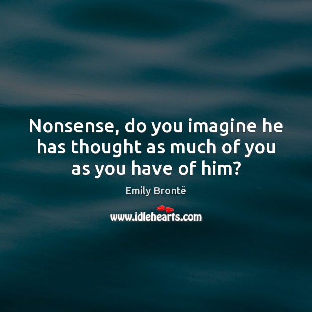 Nonsense, do you imagine he has thought as much of you as you have of him? Image
