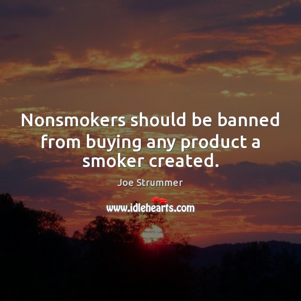 Nonsmokers should be banned from buying any product a smoker created. Joe Strummer Picture Quote