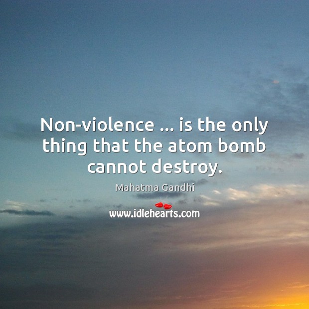 Non-violence … is the only thing that the atom bomb cannot destroy. Image