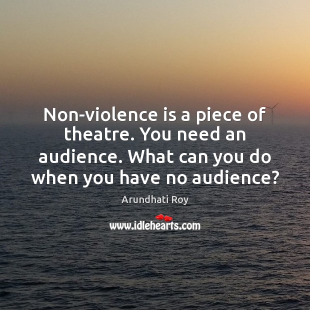 Non-violence is a piece of theatre. You need an audience. What can Arundhati Roy Picture Quote