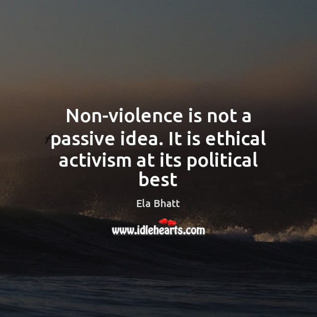 Non-violence is not a passive idea. It is ethical activism at its political best Ela Bhatt Picture Quote