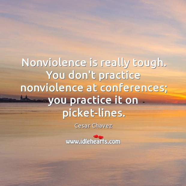 Nonviolence is really tough. You don’t practice nonviolence at conferences; you practice Cesar Chavez Picture Quote