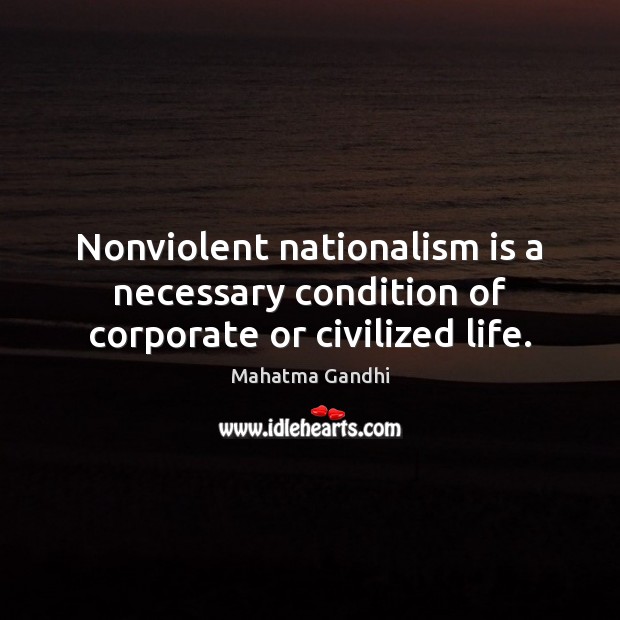 Nonviolent nationalism is a necessary condition of corporate or civilized life. 