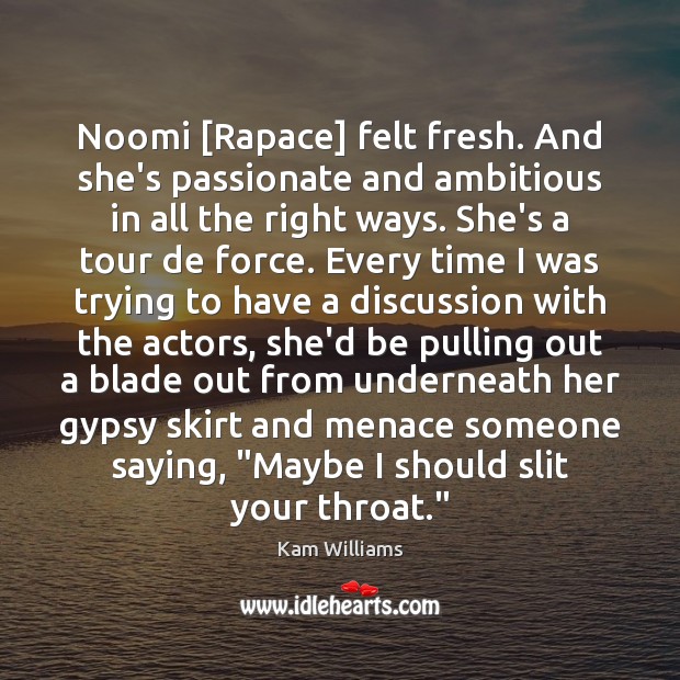 Noomi [Rapace] felt fresh. And she’s passionate and ambitious in all the 