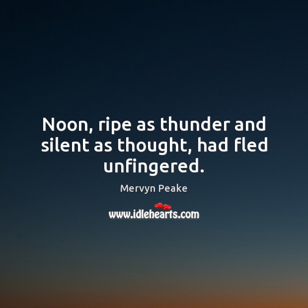 Noon, ripe as thunder and silent as thought, had fled unfingered. Mervyn Peake Picture Quote