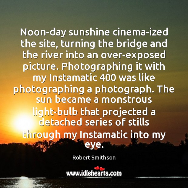 Noon-day sunshine cinema-ized the site, turning the bridge and the river into Robert Smithson Picture Quote