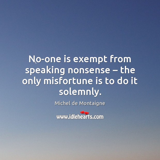 No-one is exempt from speaking nonsense – the only misfortune is to do it solemnly. Michel de Montaigne Picture Quote
