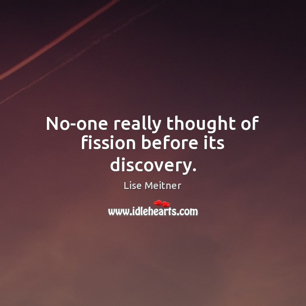 No-one really thought of fission before its discovery. Lise Meitner Picture Quote