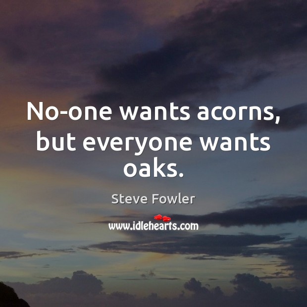 No-one wants acorns, but everyone wants oaks. Steve Fowler Picture Quote