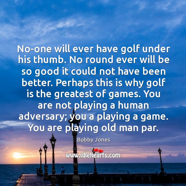 No-one will ever have golf under his thumb. No round ever will Bobby Jones Picture Quote