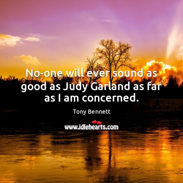 No-one will ever sound as good as Judy Garland as far as I am concerned. Tony Bennett Picture Quote