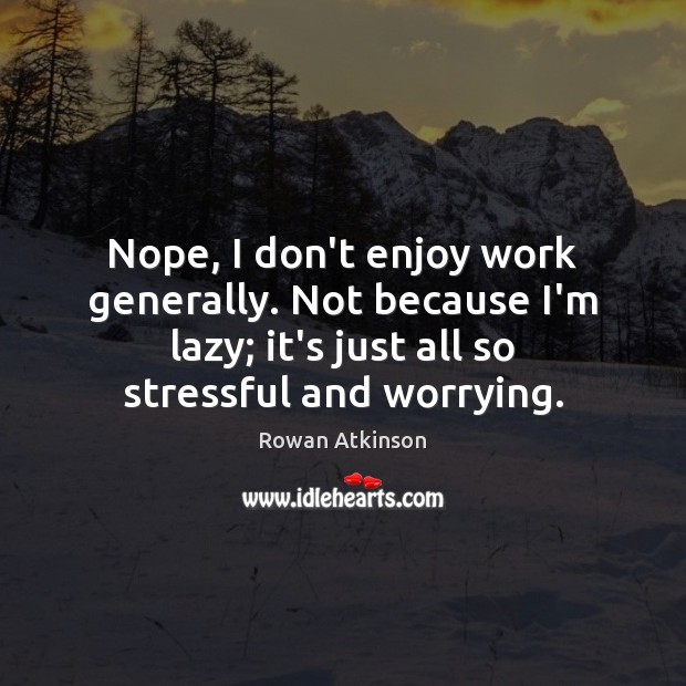 Nope, I don’t enjoy work generally. Not because I’m lazy; it’s just Rowan Atkinson Picture Quote