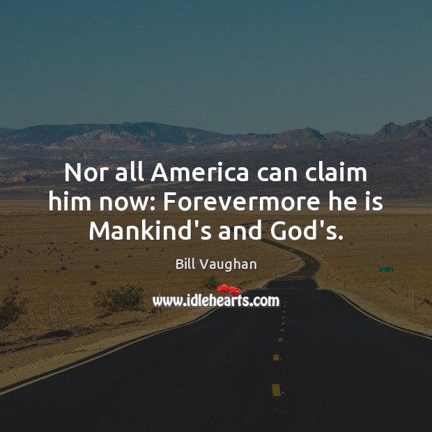 Nor all America can claim him now: Forevermore he is Mankind’s and God’s. Bill Vaughan Picture Quote