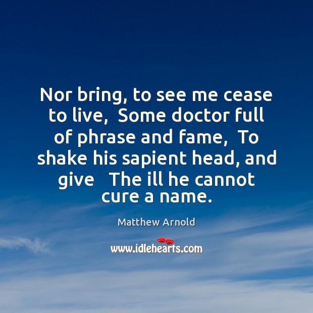 Nor bring, to see me cease to live,  Some doctor full of Matthew Arnold Picture Quote