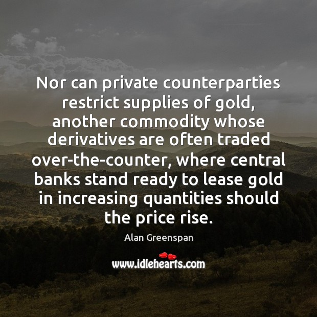 Nor can private counterparties restrict supplies of gold, another commodity whose derivatives Alan Greenspan Picture Quote