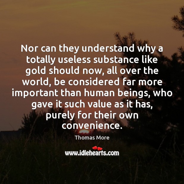 Nor can they understand why a totally useless substance like gold should Thomas More Picture Quote