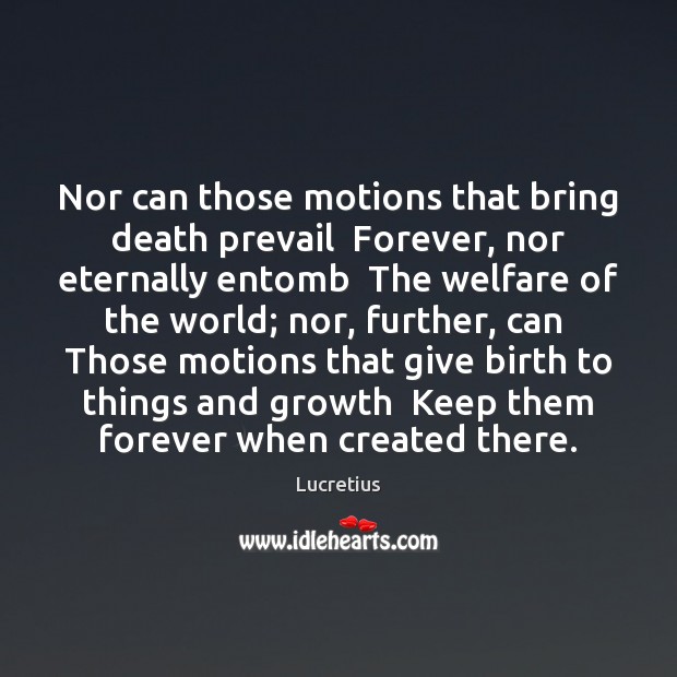 Nor can those motions that bring death prevail  Forever, nor eternally entomb Lucretius Picture Quote