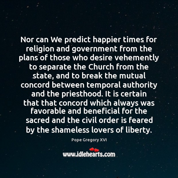 Nor can We predict happier times for religion and government from the Pope Gregory XVI Picture Quote