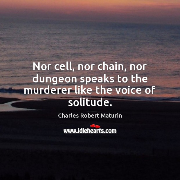 Nor cell, nor chain, nor dungeon speaks to the murderer like the voice of solitude. Charles Robert Maturin Picture Quote