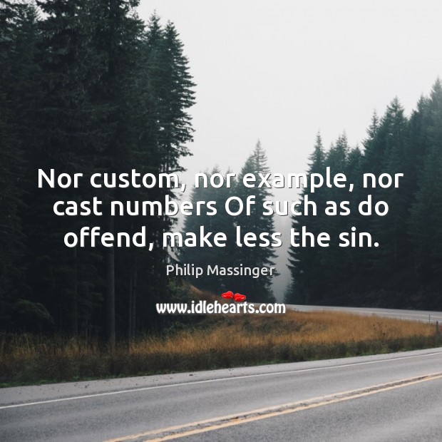 Nor custom, nor example, nor cast numbers Of such as do offend, make less the sin. Philip Massinger Picture Quote