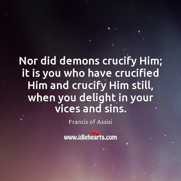 Nor did demons crucify Him; it is you who have crucified Him Francis of Assisi Picture Quote