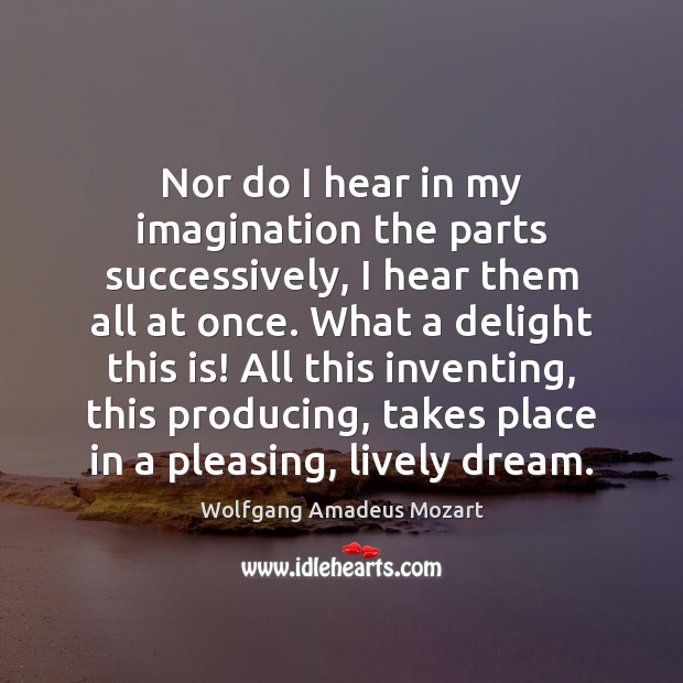 Nor do I hear in my imagination the parts successively, I hear Wolfgang Amadeus Mozart Picture Quote