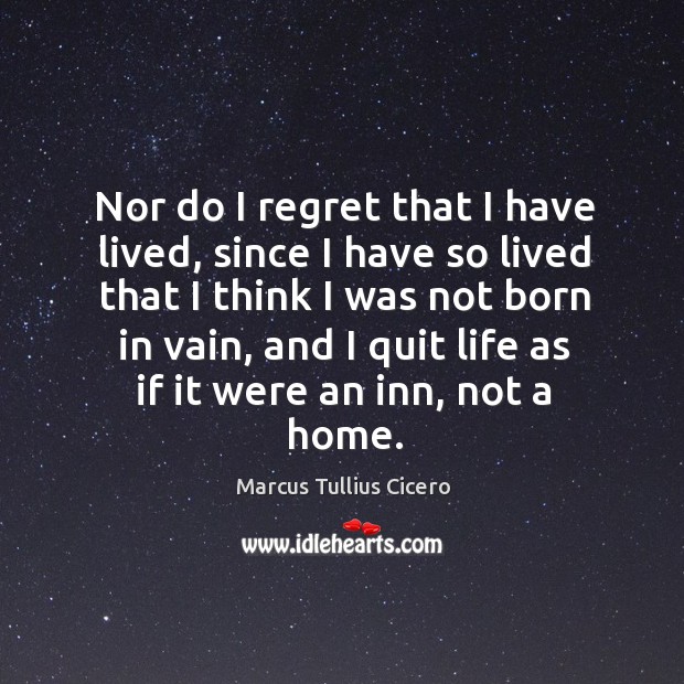 Nor do I regret that I have lived, since I have so Marcus Tullius Cicero Picture Quote