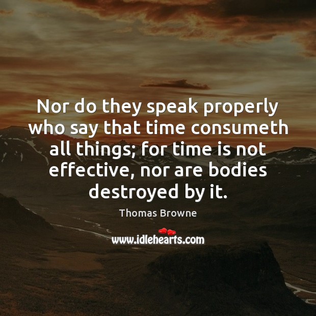 Nor do they speak properly who say that time consumeth all things; Thomas Browne Picture Quote