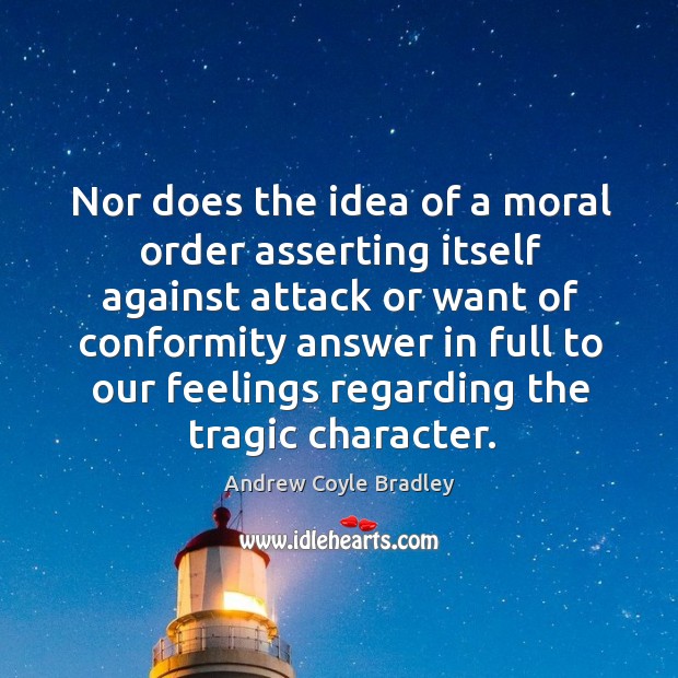 Nor does the idea of a moral order asserting itself against attack or want of conformity answer Andrew Coyle Bradley Picture Quote